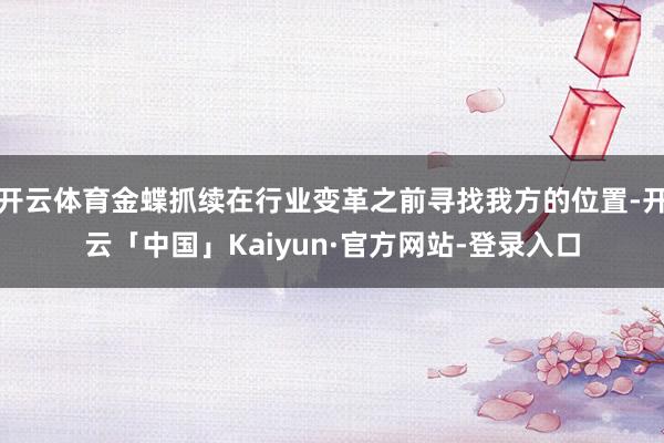 开云体育金蝶抓续在行业变革之前寻找我方的位置-开云「中国」Kaiyun·官方网站-登录入口
