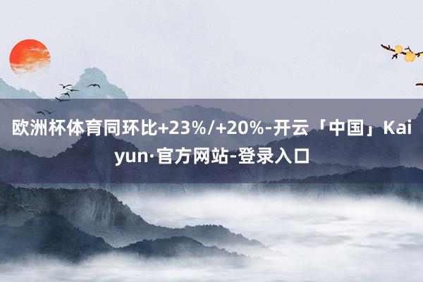 欧洲杯体育同环比+23%/+20%-开云「中国」Kaiyun·官方网站-登录入口