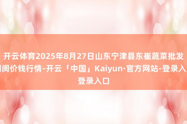 开云体育2025年8月27日山东宁津县东崔蔬菜批发阛阓价钱行情-开云「中国」Kaiyun·官方网站-登录入口