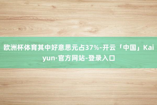 欧洲杯体育其中好意思元占37%-开云「中国」Kaiyun·官方网站-登录入口