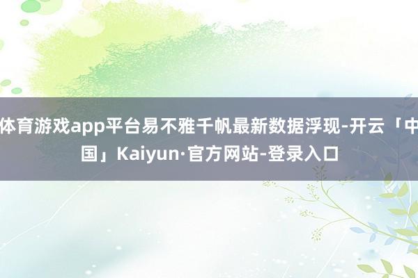 体育游戏app平台易不雅千帆最新数据浮现-开云「中国」Kaiyun·官方网站-登录入口