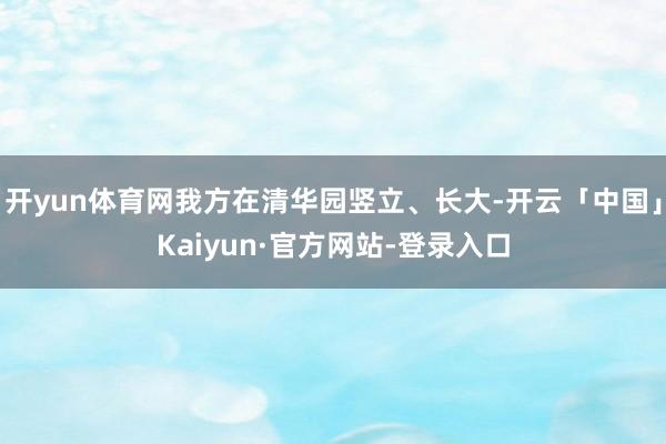 开yun体育网我方在清华园竖立、长大-开云「中国」Kaiyun·官方网站-登录入口