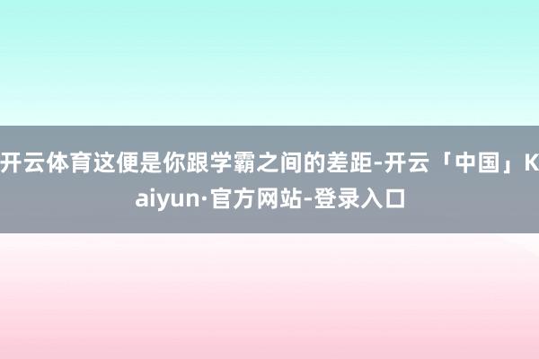 开云体育这便是你跟学霸之间的差距-开云「中国」Kaiyun·官方网站-登录入口