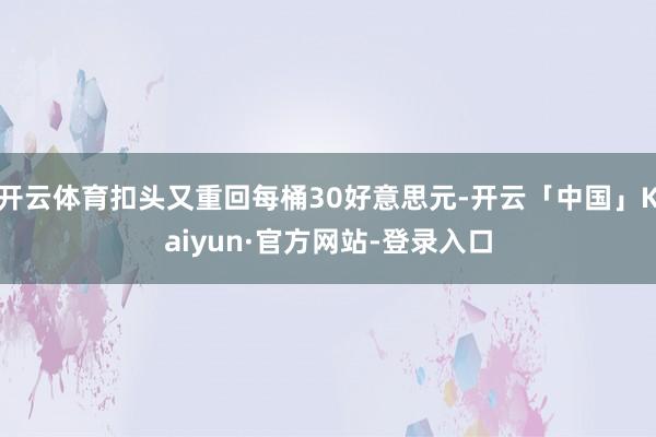 开云体育扣头又重回每桶30好意思元-开云「中国」Kaiyun·官方网站-登录入口