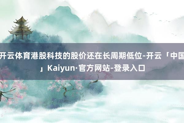 开云体育港股科技的股价还在长周期低位-开云「中国」Kaiyun·官方网站-登录入口