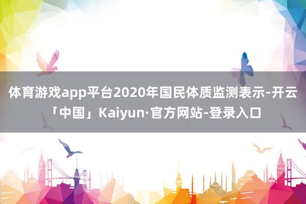 体育游戏app平台2020年国民体质监测表示-开云「中国」Kaiyun·官方网站-登录入口