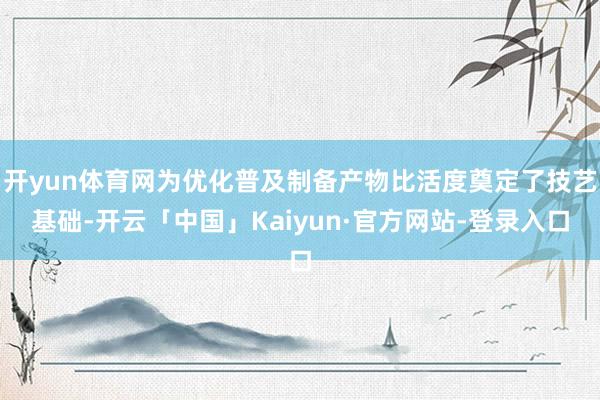 开yun体育网为优化普及制备产物比活度奠定了技艺基础-开云「中国」Kaiyun·官方网站-登录入口