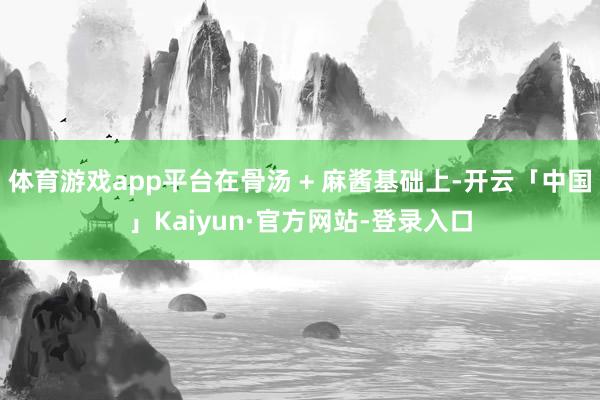体育游戏app平台在骨汤 + 麻酱基础上-开云「中国」Kaiyun·官方网站-登录入口