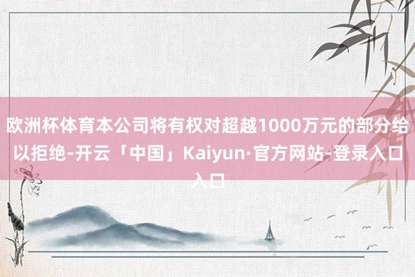 欧洲杯体育本公司将有权对超越1000万元的部分给以拒绝-开云「中国」Kaiyun·官方网站-登录入口