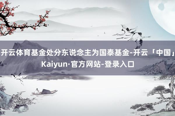 开云体育基金处分东说念主为国泰基金-开云「中国」Kaiyun·官方网站-登录入口