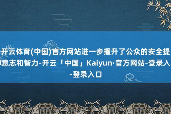 开云体育(中国)官方网站进一步擢升了公众的安全提神意志和智力-开云「中国」Kaiyun·官方网站-登录入口