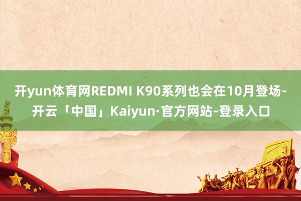 开yun体育网REDMI K90系列也会在10月登场-开云「中国」Kaiyun·官方网站-登录入口