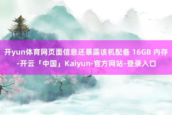 开yun体育网页面信息还暴露该机配备 16GB 内存-开云「中国」Kaiyun·官方网站-登录入口