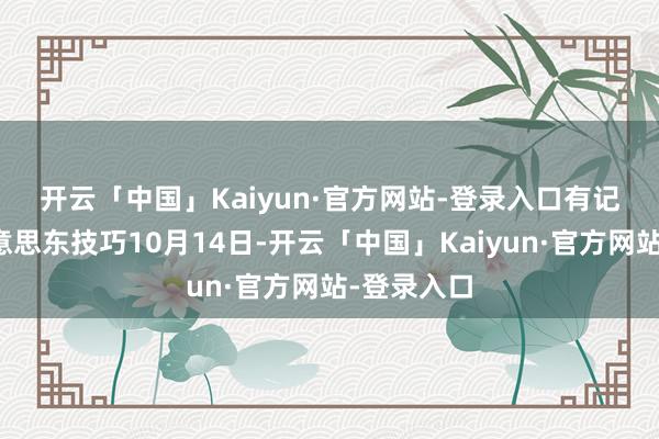 开云「中国」Kaiyun·官方网站-登录入口　　有记者问：好意思东技巧10月14日-开云「中国」Kaiyun·官方网站-登录入口