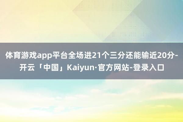 体育游戏app平台全场进21个三分还能输近20分-开云「中国」Kaiyun·官方网站-登录入口