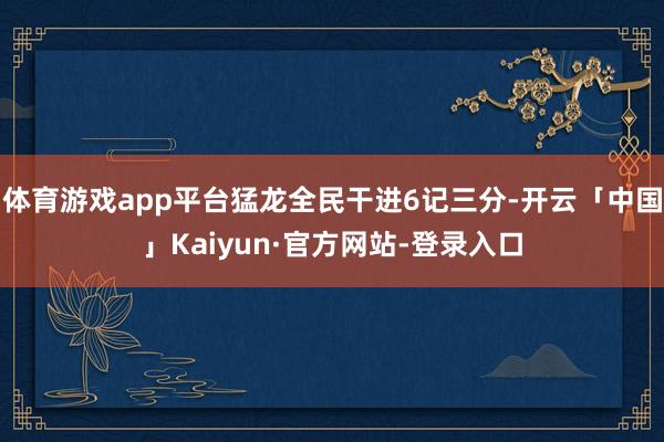 体育游戏app平台猛龙全民干进6记三分-开云「中国」Kaiyun·官方网站-登录入口