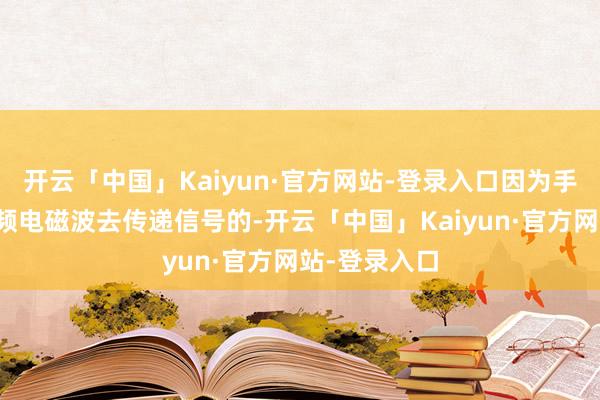 开云「中国」Kaiyun·官方网站-登录入口因为手机是通过高频电磁波去传递信号的-开云「中国」Kaiyun·官方网站-登录入口