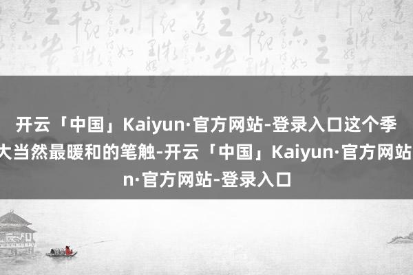 开云「中国」Kaiyun·官方网站-登录入口这个季节仿佛是大当然最暖和的笔触-开云「中国」Kaiyun·官方网站-登录入口