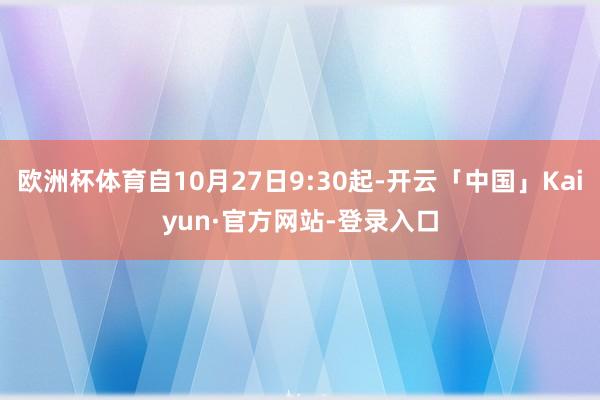 欧洲杯体育自10月27日9:30起-开云「中国」Kaiyun·官方网站-登录入口