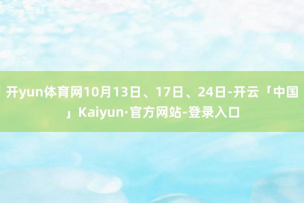 开yun体育网10月13日、17日、24日-开云「中国」Kaiyun·官方网站-登录入口