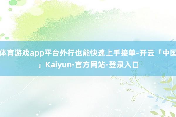 体育游戏app平台外行也能快速上手接单-开云「中国」Kaiyun·官方网站-登录入口