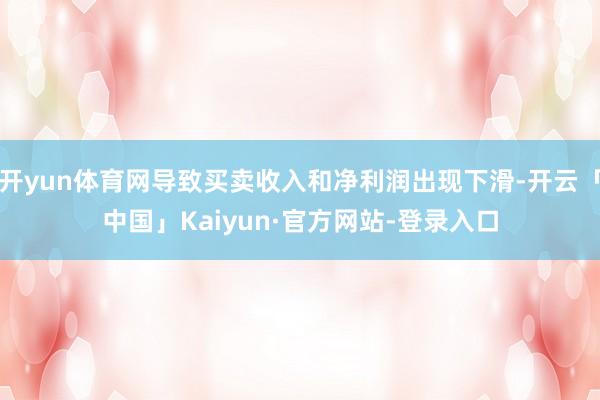 开yun体育网导致买卖收入和净利润出现下滑-开云「中国」Kaiyun·官方网站-登录入口