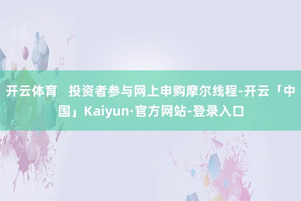 开云体育   投资者参与网上申购摩尔线程-开云「中国」Kaiyun·官方网站-登录入口