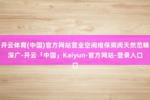 开云体育(中国)官方网站营业空间维保阛阓天然范畴深广-开云「中国」Kaiyun·官方网站-登录入口