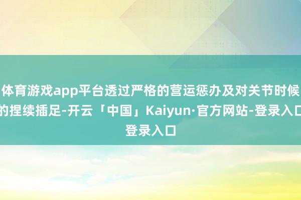 体育游戏app平台透过严格的营运惩办及对关节时候的捏续插足-开云「中国」Kaiyun·官方网站-登录入口
