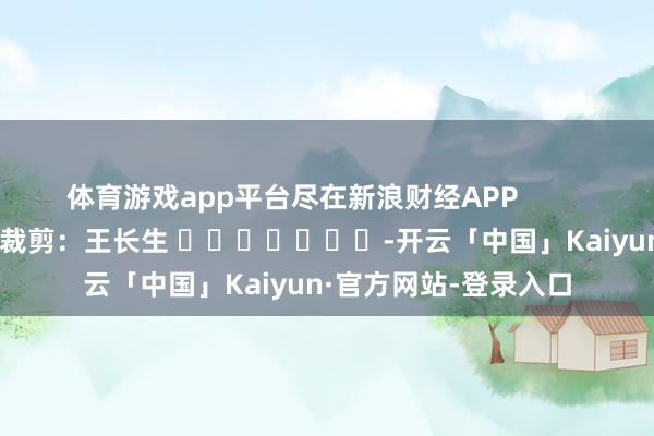体育游戏app平台尽在新浪财经APP            						包袱裁剪：王长生 							-开云「中国」Kaiyun·官方网站-登录入口
