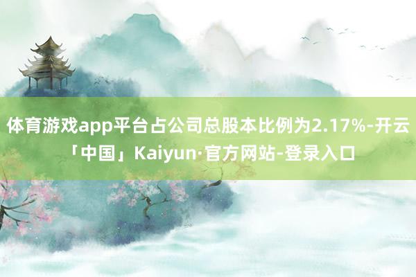 体育游戏app平台占公司总股本比例为2.17%-开云「中国」Kaiyun·官方网站-登录入口