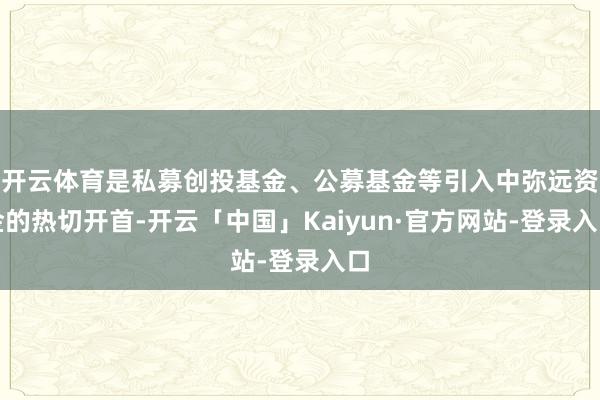开云体育是私募创投基金、公募基金等引入中弥远资金的热切开首-开云「中国」Kaiyun·官方网站-登录入口
