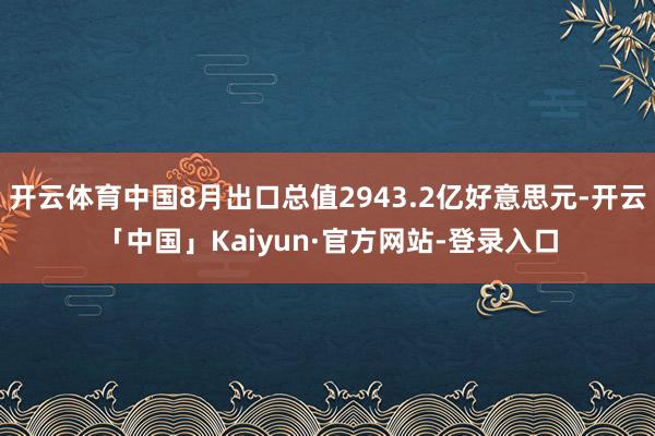 开云体育中国8月出口总值2943.2亿好意思元-开云「中国」Kaiyun·官方网站-登录入口