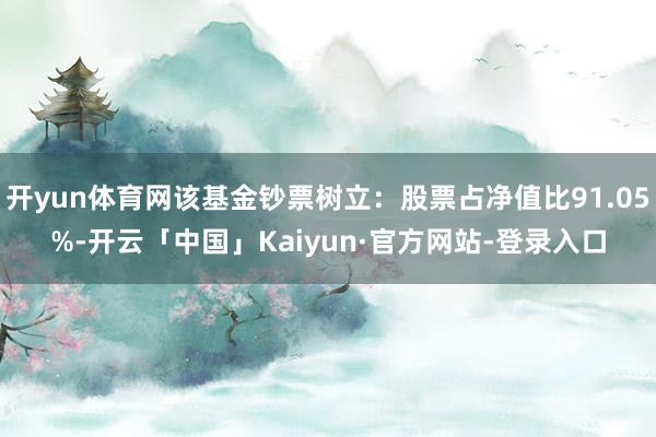开yun体育网该基金钞票树立:股票占净值比91.05%-开云「中国」Kaiyun·官方网站-登录入口