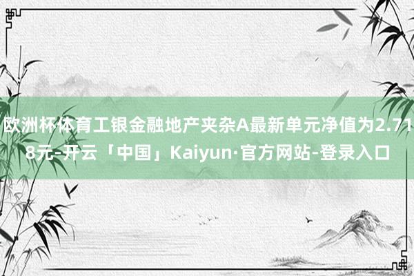 欧洲杯体育工银金融地产夹杂A最新单元净值为2.718元-开云「中国」Kaiyun·官方网站-登录入口