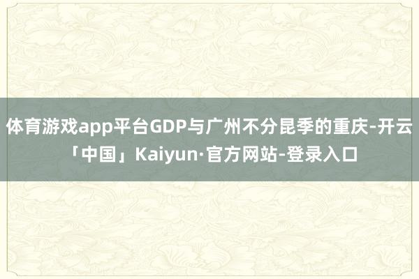体育游戏app平台GDP与广州不分昆季的重庆-开云「中国」Kaiyun·官方网站-登录入口