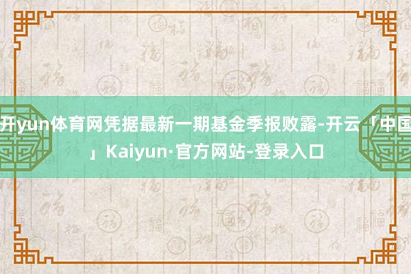 开yun体育网凭据最新一期基金季报败露-开云「中国」Kaiyun·官方网站-登录入口