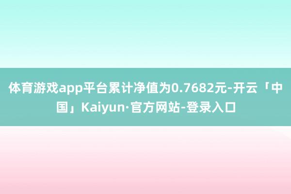体育游戏app平台累计净值为0.7682元-开云「中国」Kaiyun·官方网站-登录入口