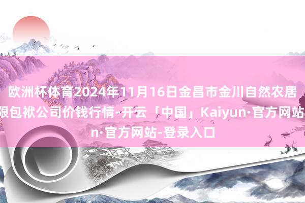欧洲杯体育2024年11月16日金昌市金川自然农居品发展有限包袱公司价钱行情-开云「中国」Kaiyun·官方网站-登录入口