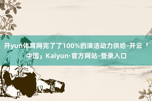开yun体育网完了了100%的清洁动力供给-开云「中国」Kaiyun·官方网站-登录入口