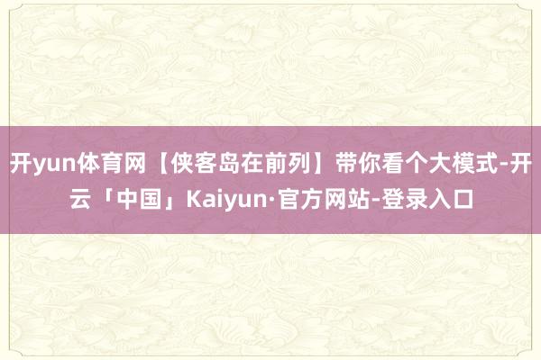 开yun体育网【侠客岛在前列】带你看个大模式-开云「中国」Kaiyun·官方网站-登录入口