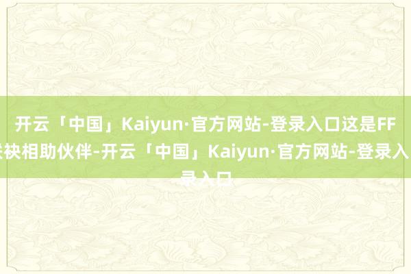 开云「中国」Kaiyun·官方网站-登录入口这是FF联袂相助伙伴-开云「中国」Kaiyun·官方网站-登录入口