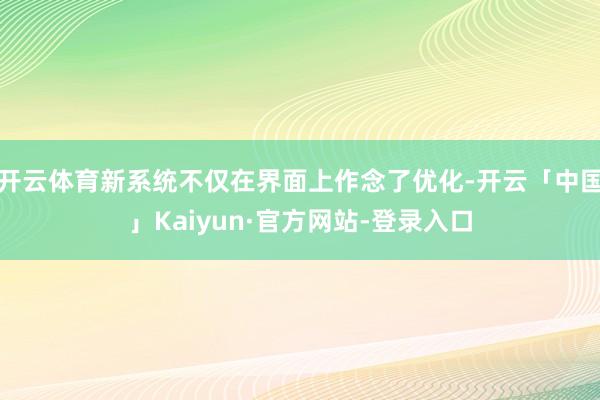 开云体育新系统不仅在界面上作念了优化-开云「中国」Kaiyun·官方网站-登录入口