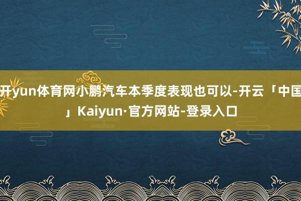 开yun体育网小鹏汽车本季度表现也可以-开云「中国」Kaiyun·官方网站-登录入口