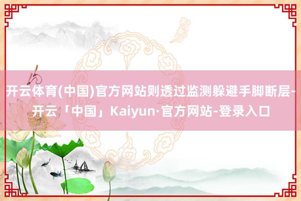 开云体育(中国)官方网站则透过监测躲避手脚断层-开云「中国」Kaiyun·官方网站-登录入口