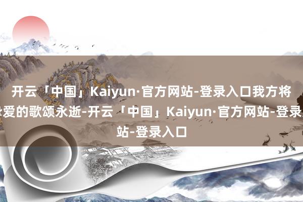 开云「中国」Kaiyun·官方网站-登录入口我方将与挚爱的歌颂永逝-开云「中国」Kaiyun·官方网站-登录入口