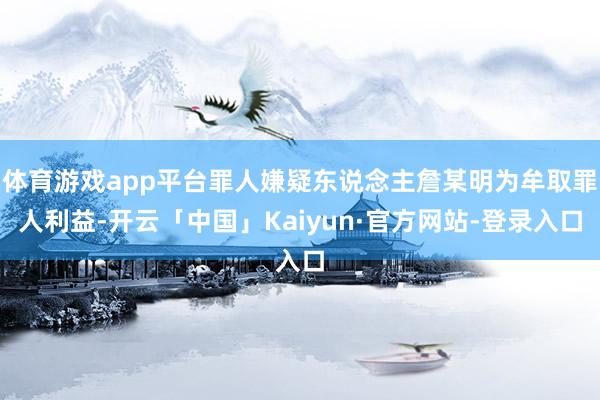 体育游戏app平台罪人嫌疑东说念主詹某明为牟取罪人利益-开云「中国」Kaiyun·官方网站-登录入口