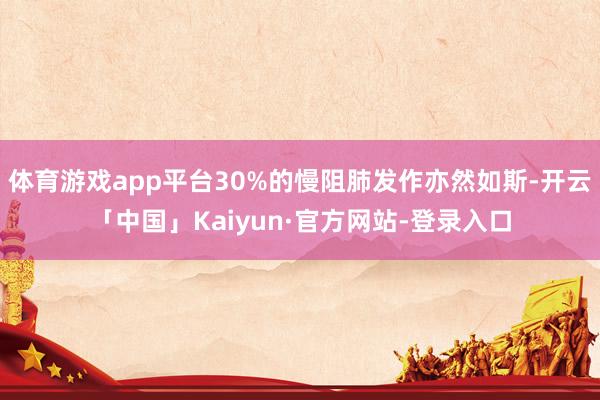 体育游戏app平台30%的慢阻肺发作亦然如斯-开云「中国」Kaiyun·官方网站-登录入口