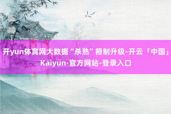 开yun体育网大数据“杀熟”箝制升级-开云「中国」Kaiyun·官方网站-登录入口