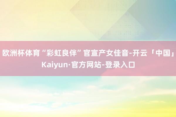 欧洲杯体育“彩虹良伴”官宣产女佳音-开云「中国」Kaiyun·官方网站-登录入口
